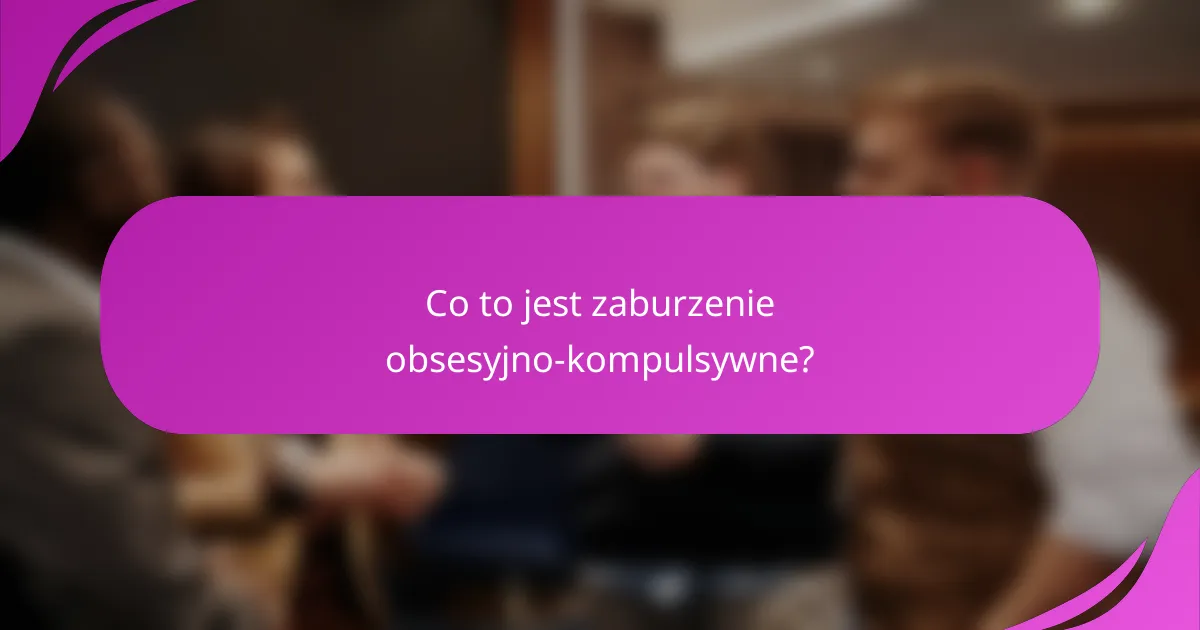 Co to jest zaburzenie obsesyjno-kompulsywne?