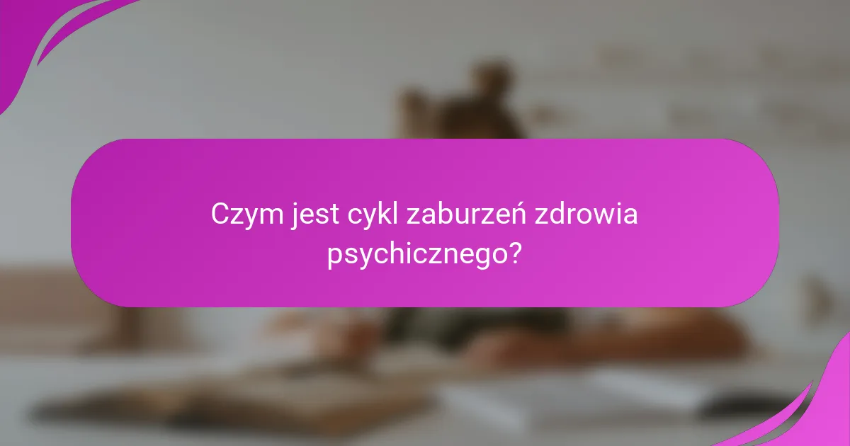Czym jest cykl zaburzeń zdrowia psychicznego?
