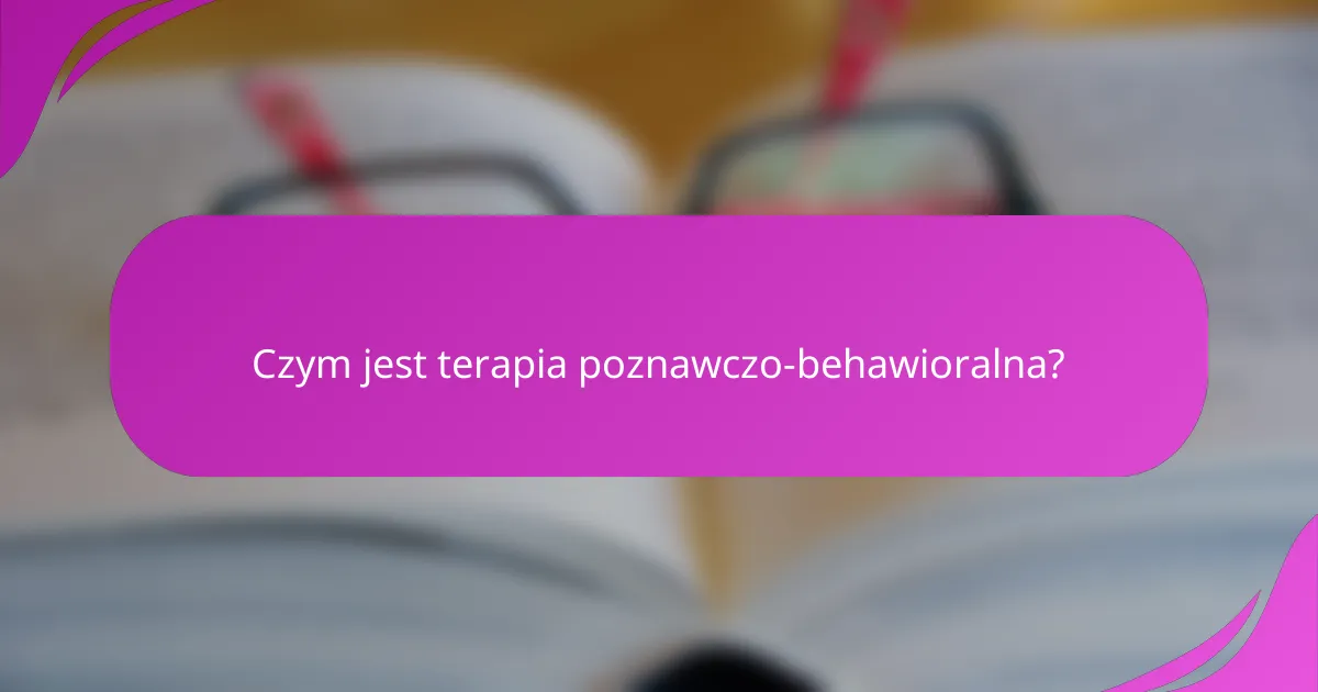 Czym jest terapia poznawczo-behawioralna?