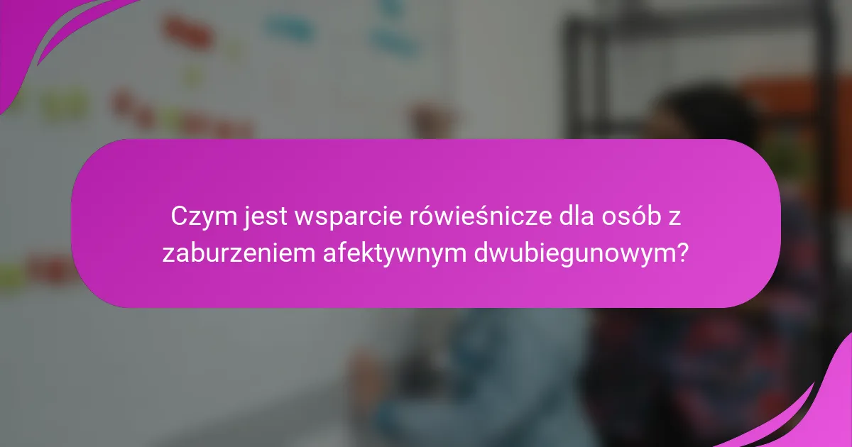 Czym jest wsparcie rówieśnicze dla osób z zaburzeniem afektywnym dwubiegunowym?