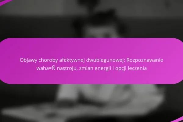 Objawy choroby afektywnej dwubiegunowej: Rozpoznawanie wahań nastroju, zmian energii i opcji leczenia