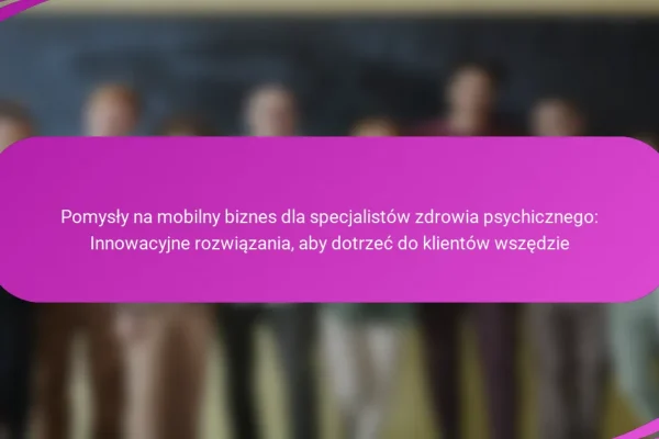 Pomysły na mobilny biznes dla specjalistów zdrowia psychicznego: Innowacyjne rozwiązania, aby dotrzeć do klientów wszędzie