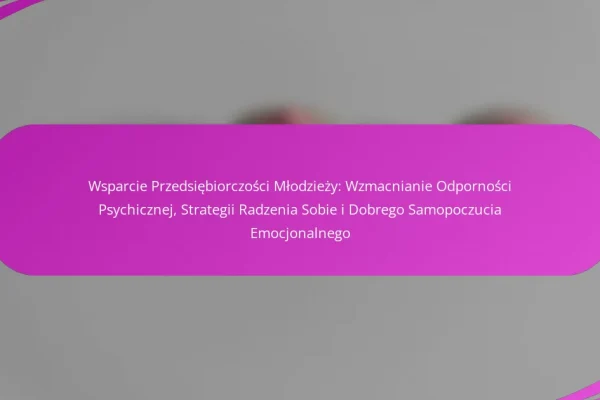 Wsparcie Przedsiębiorczości Młodzieży: Wzmacnianie Odporności Psychicznej, Strategii Radzenia Sobie i Dobrego Samopoczucia Emocjonalnego