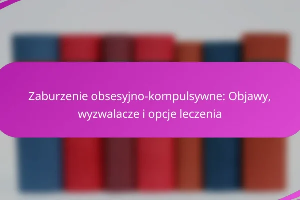 Zaburzenie obsesyjno-kompulsywne: Objawy, wyzwalacze i opcje leczenia