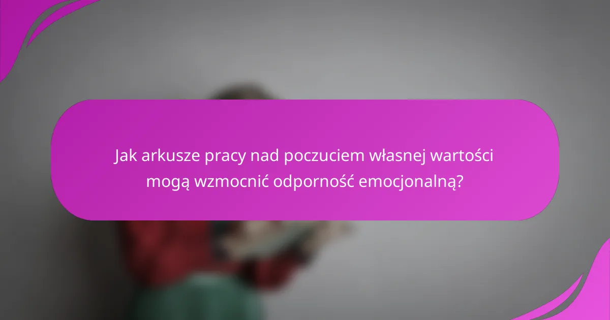 Jak arkusze pracy nad poczuciem własnej wartości mogą wzmocnić odporność emocjonalną?