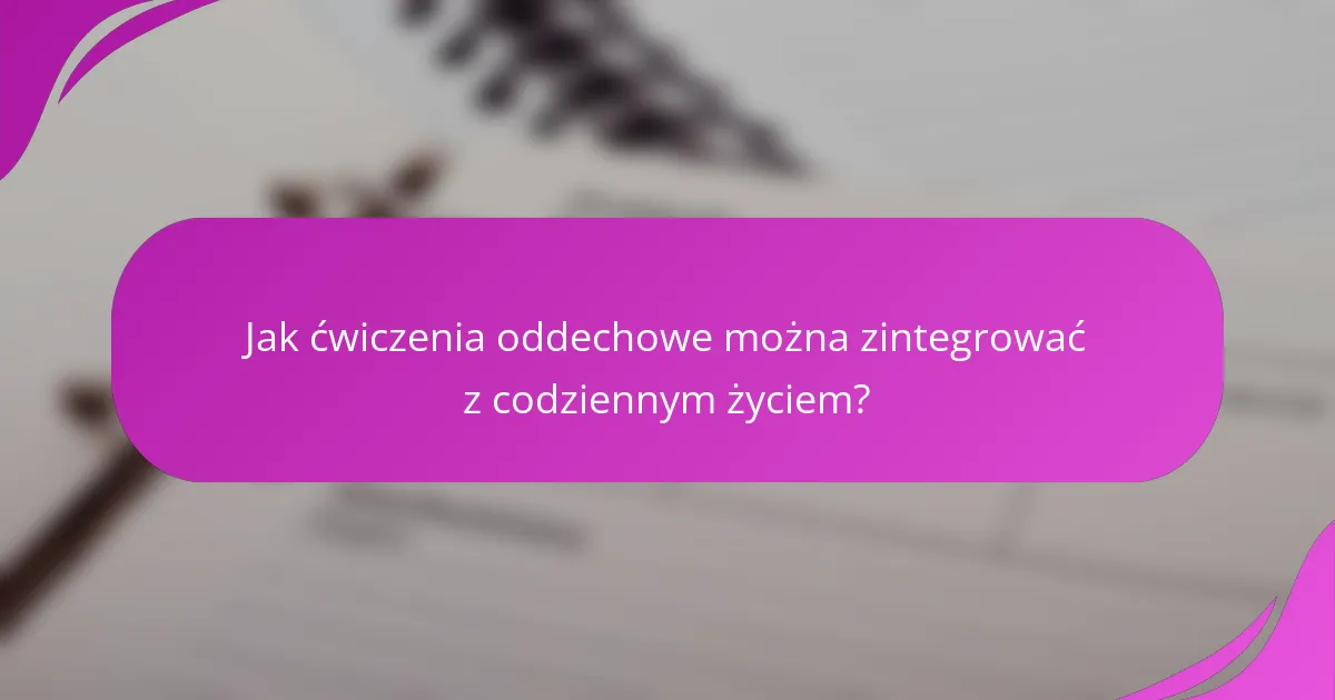Jak ćwiczenia oddechowe można zintegrować z codziennym życiem?