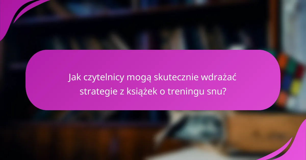 Jak czytelnicy mogą skutecznie wdrażać strategie z książek o treningu snu?