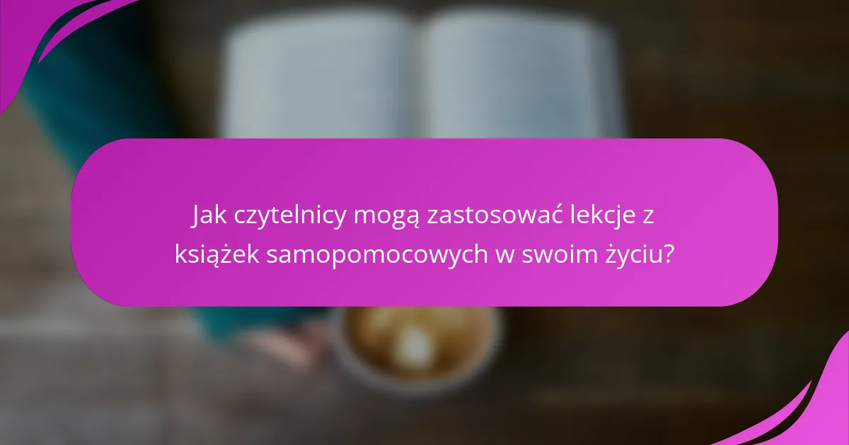 Jak czytelnicy mogą zastosować lekcje z książek samopomocowych w swoim życiu?