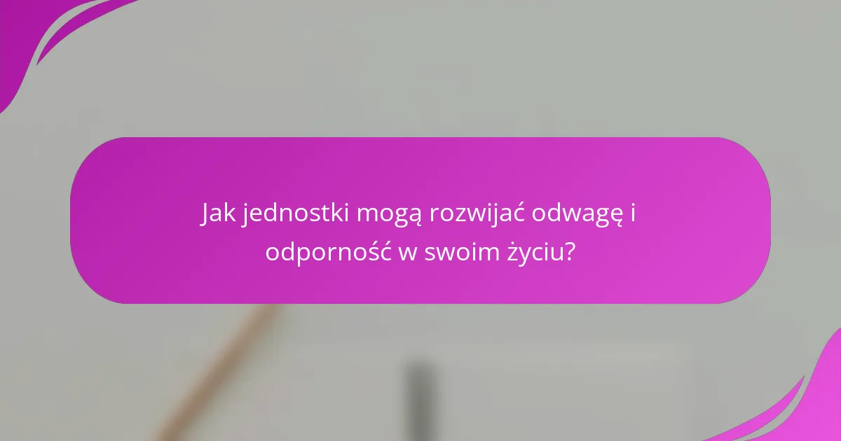 Jak jednostki mogą rozwijać odwagę i odporność w swoim życiu?