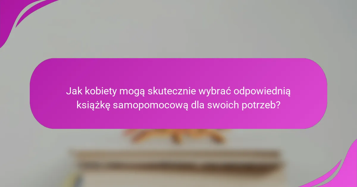 Jak kobiety mogą skutecznie wybrać odpowiednią książkę samopomocową dla swoich potrzeb?