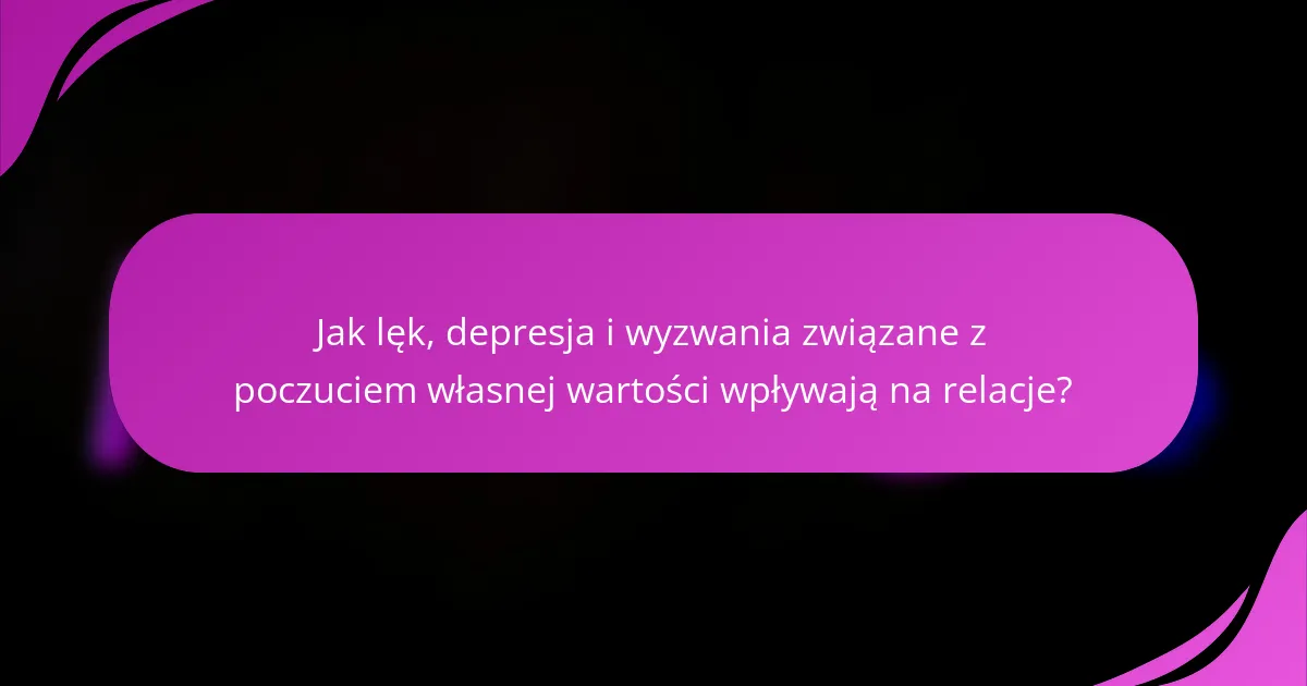 Jak lęk, depresja i wyzwania związane z poczuciem własnej wartości wpływają na relacje?