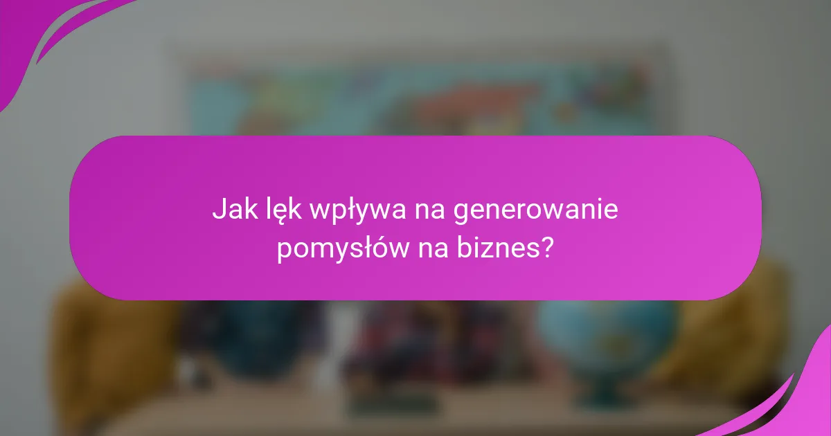 Jak lęk wpływa na generowanie pomysłów na biznes?