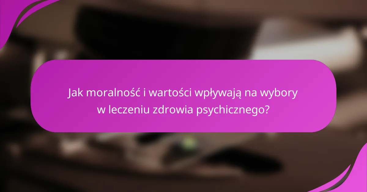 Jak moralność i wartości wpływają na wybory w leczeniu zdrowia psychicznego?
