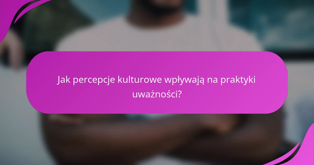 Jak percepcje kulturowe wpływają na praktyki uważności?