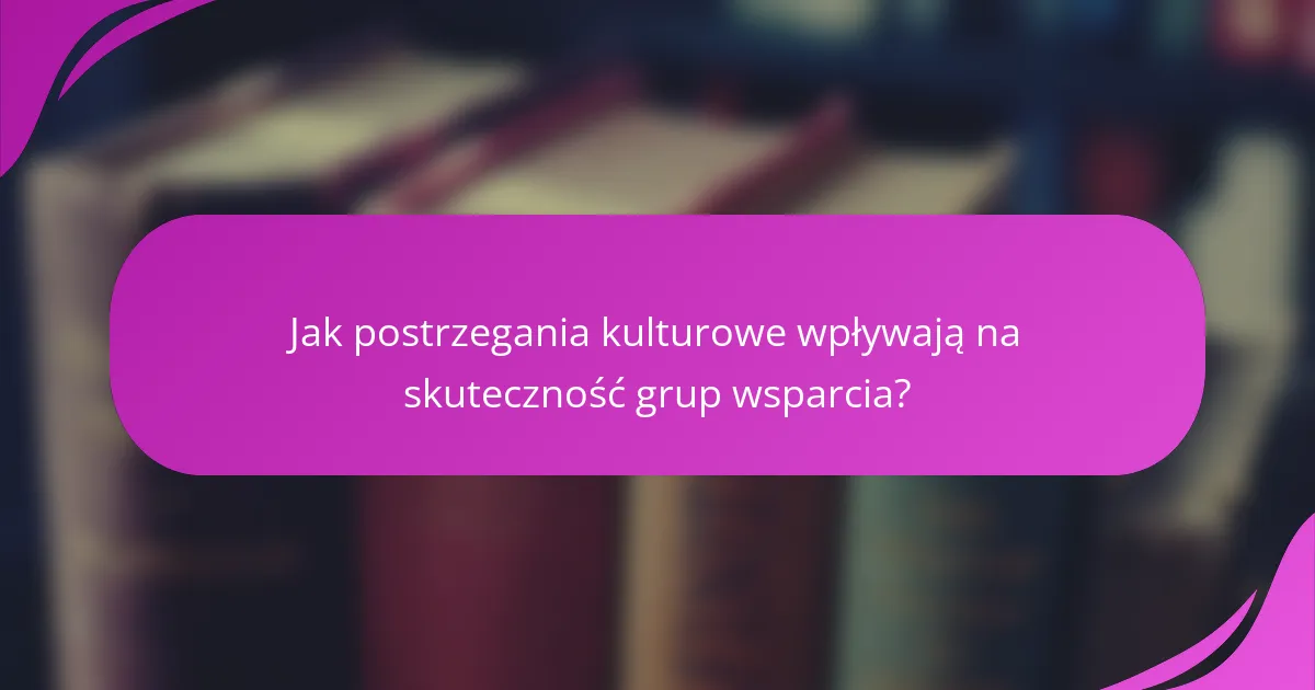 Jak postrzegania kulturowe wpływają na skuteczność grup wsparcia?