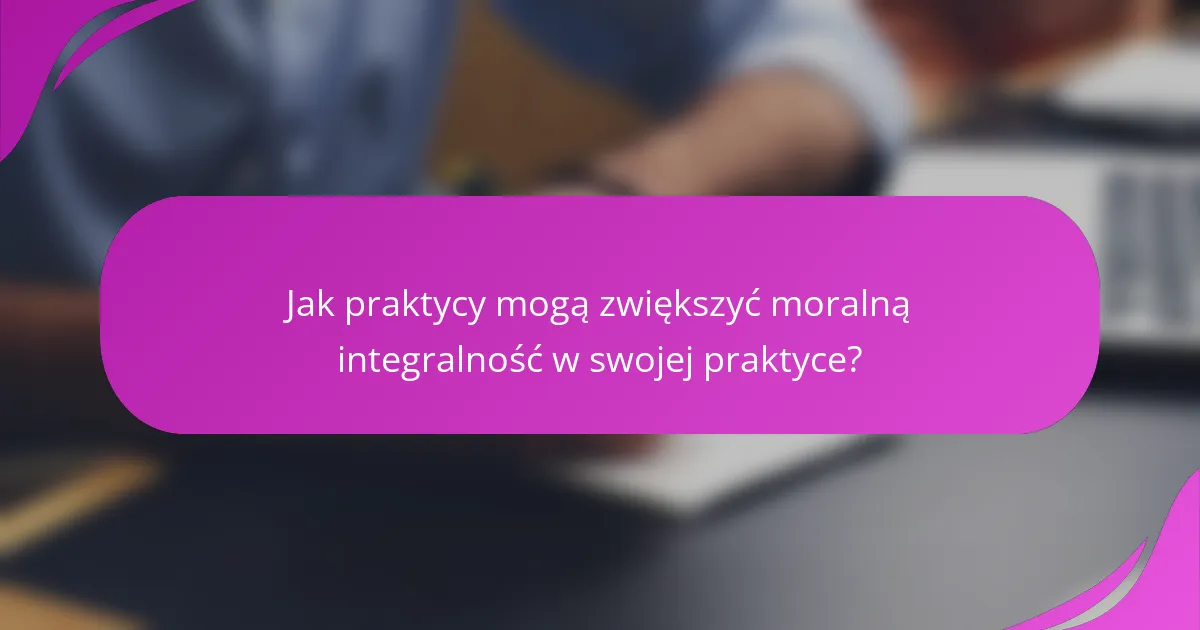 Jak praktycy mogą zwiększyć moralną integralność w swojej praktyce?