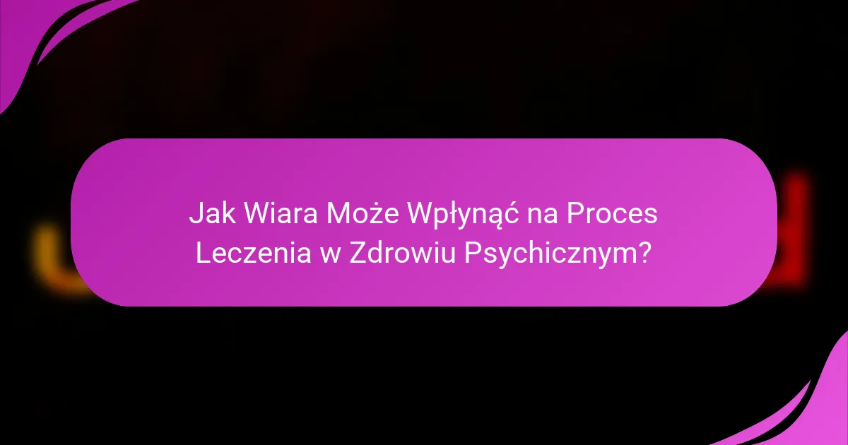 Jak Wiara Może Wpłynąć na Proces Leczenia w Zdrowiu Psychicznym?