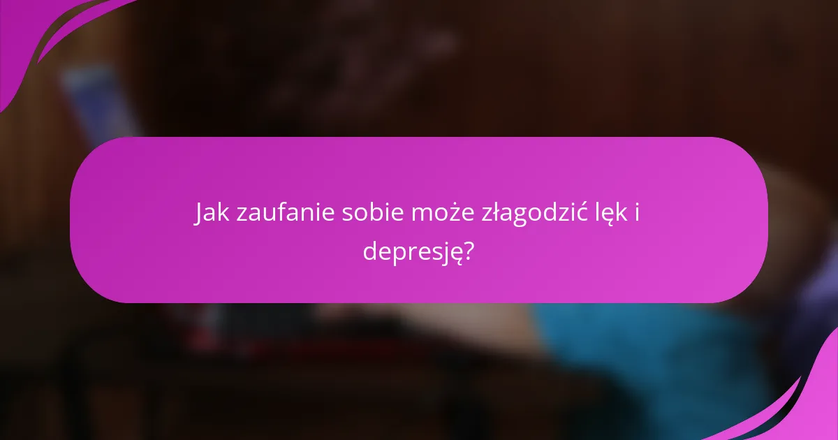 Jak zaufanie sobie może złagodzić lęk i depresję?