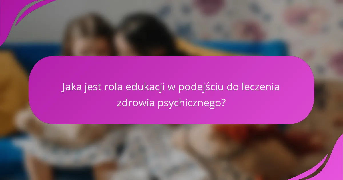 Jaka jest rola edukacji w podejściu do leczenia zdrowia psychicznego?