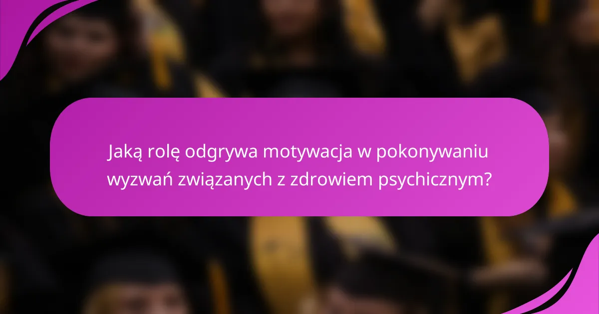 Jaką rolę odgrywa motywacja w pokonywaniu wyzwań związanych z zdrowiem psychicznym?