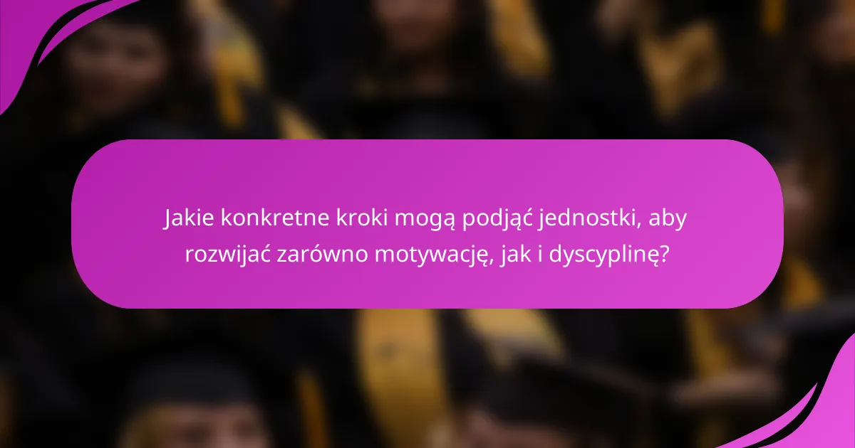 Jakie konkretne kroki mogą podjąć jednostki, aby rozwijać zarówno motywację, jak i dyscyplinę?