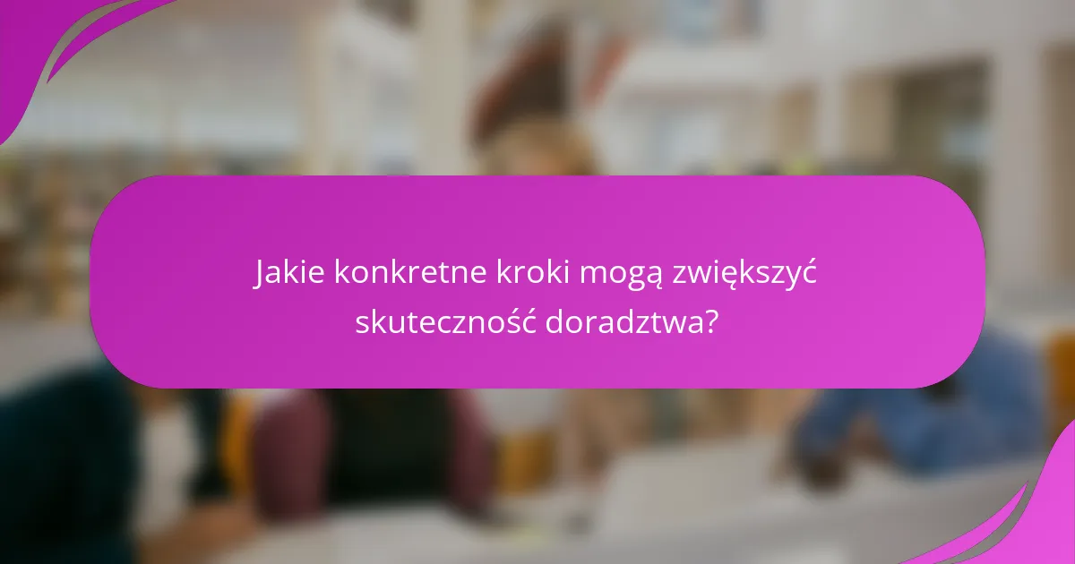 Jakie konkretne kroki mogą zwiększyć skuteczność doradztwa?
