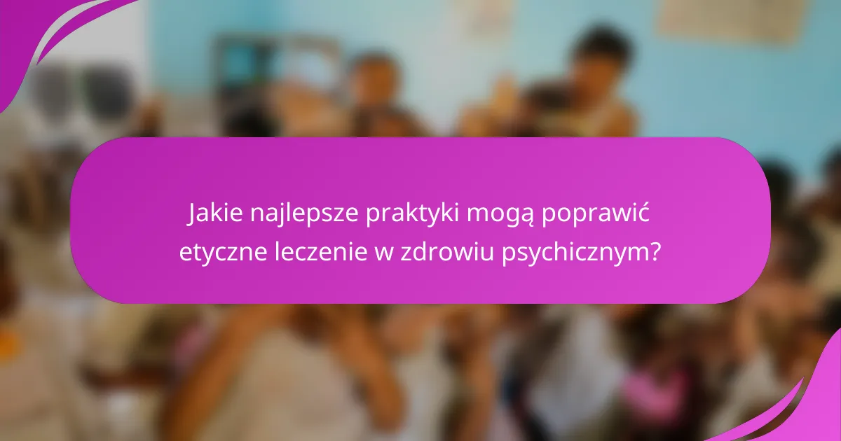 Jakie najlepsze praktyki mogą poprawić etyczne leczenie w zdrowiu psychicznym?