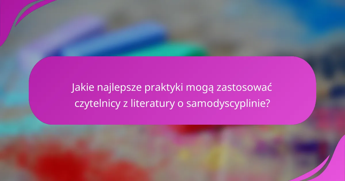Jakie najlepsze praktyki mogą zastosować czytelnicy z literatury o samodyscyplinie?