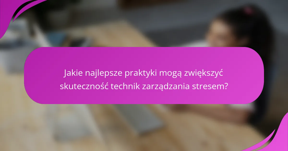 Jakie najlepsze praktyki mogą zwiększyć skuteczność technik zarządzania stresem?