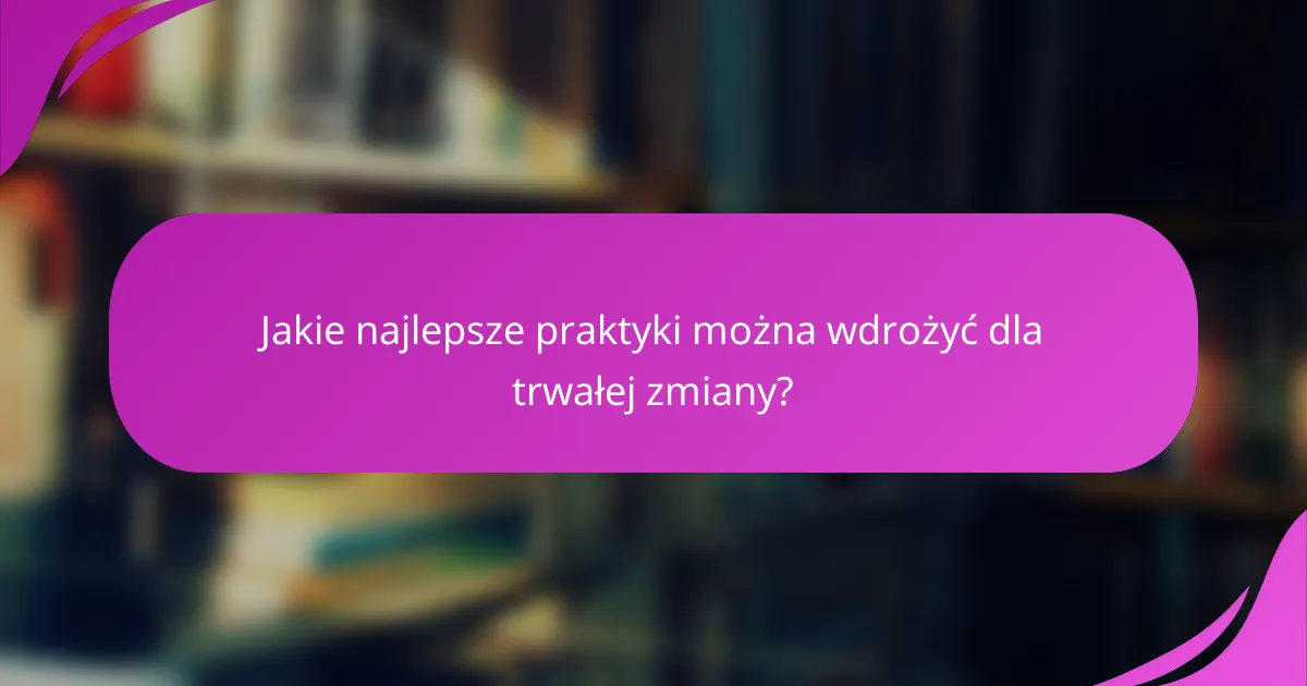 Jakie najlepsze praktyki można wdrożyć dla trwałej zmiany?