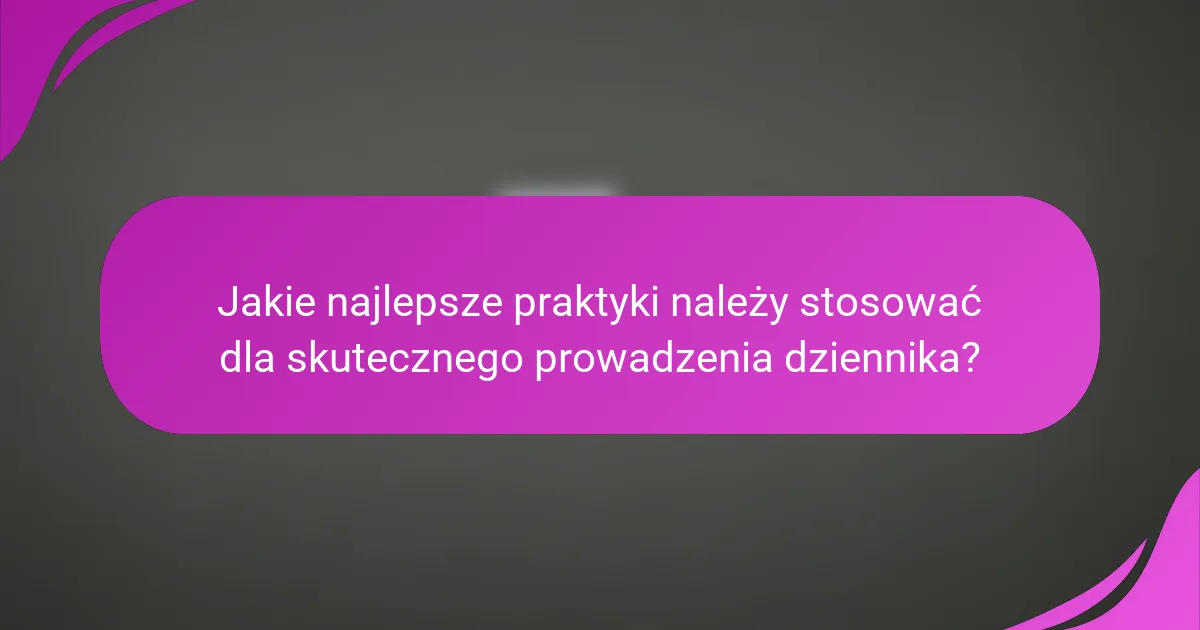 Jakie najlepsze praktyki należy stosować dla skutecznego prowadzenia dziennika?