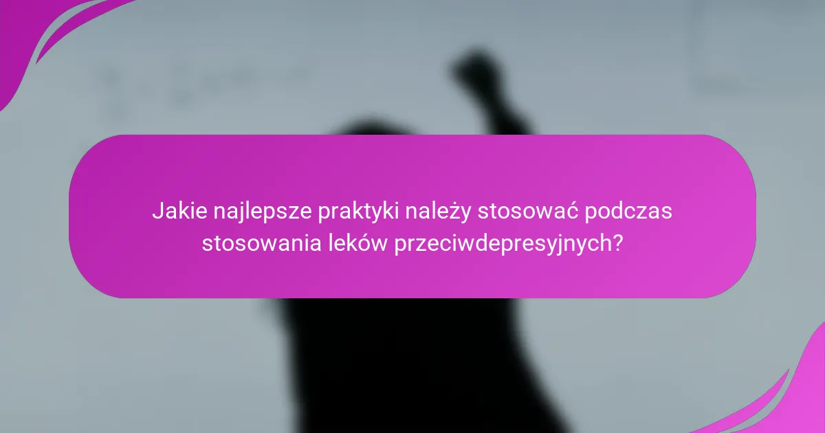 Jakie najlepsze praktyki należy stosować podczas stosowania leków przeciwdepresyjnych?