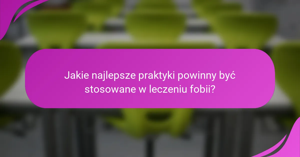 Jakie najlepsze praktyki powinny być stosowane w leczeniu fobii?