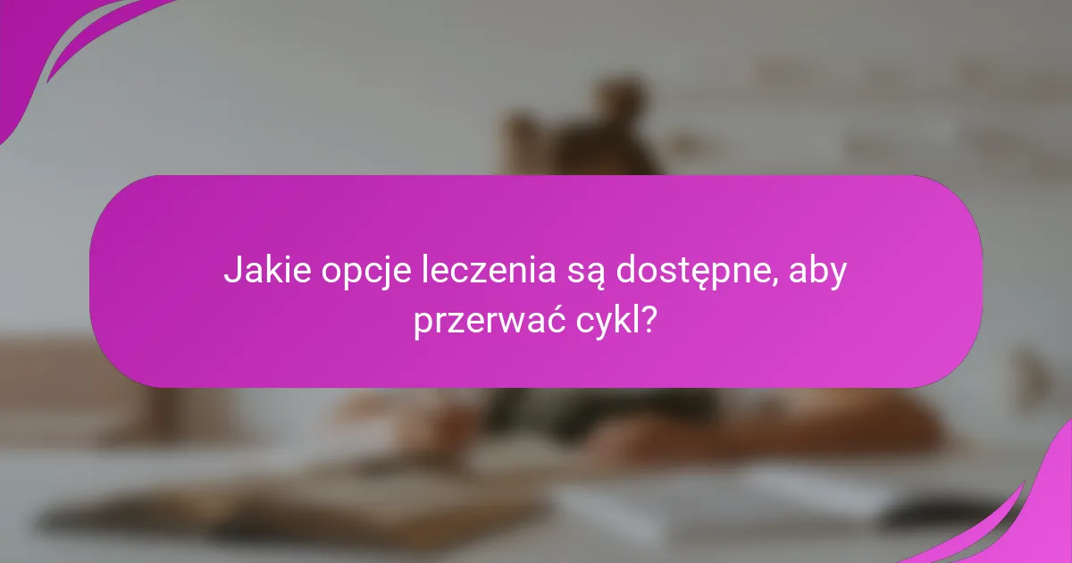 Jakie opcje leczenia są dostępne, aby przerwać cykl?