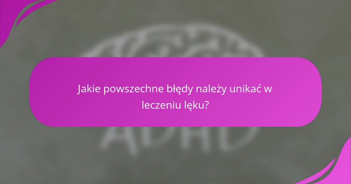 Jakie powszechne błędy należy unikać w leczeniu lęku?