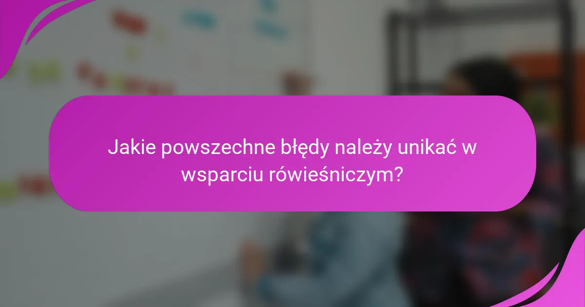 Jakie powszechne błędy należy unikać w wsparciu rówieśniczym?
