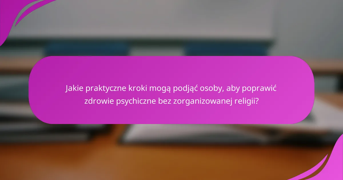 Jakie praktyczne kroki mogą podjąć osoby, aby poprawić zdrowie psychiczne bez zorganizowanej religii?