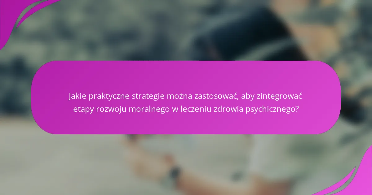 Jakie praktyczne strategie można zastosować, aby zintegrować etapy rozwoju moralnego w leczeniu zdrowia psychicznego?