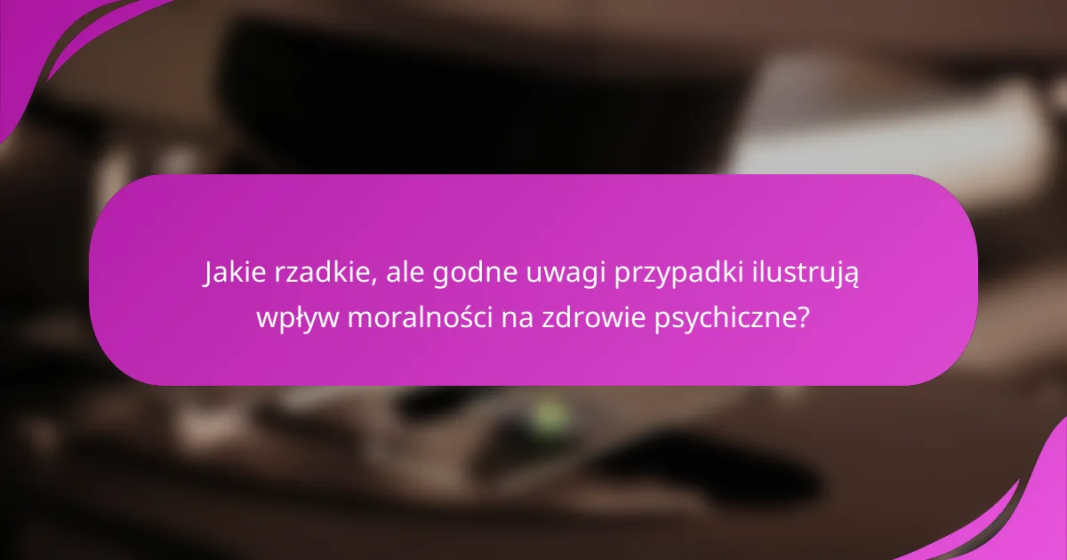 Jakie rzadkie, ale godne uwagi przypadki ilustrują wpływ moralności na zdrowie psychiczne?