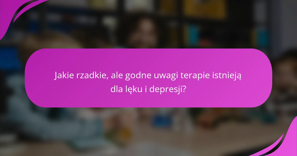 Jakie rzadkie, ale godne uwagi terapie istnieją dla lęku i depresji?