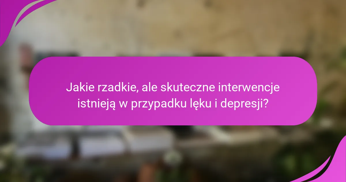 Jakie rzadkie, ale skuteczne interwencje istnieją w przypadku lęku i depresji?