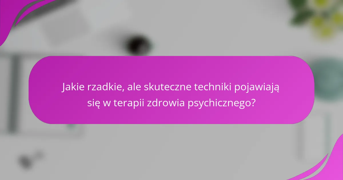 Jakie rzadkie, ale skuteczne techniki pojawiają się w terapii zdrowia psychicznego?