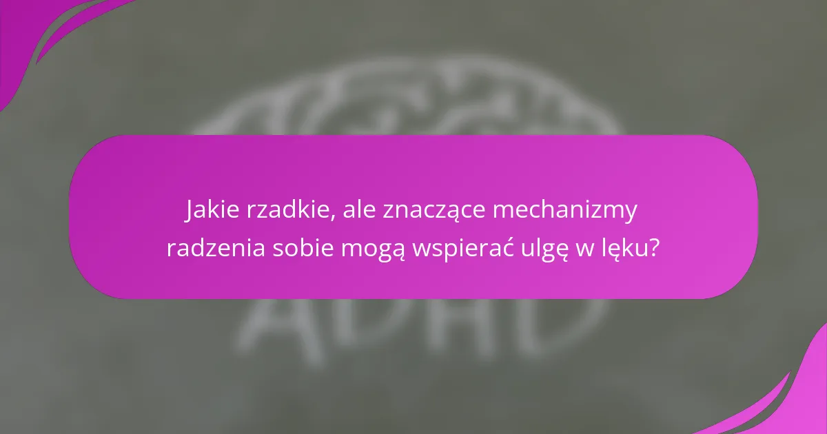 Jakie rzadkie, ale znaczące mechanizmy radzenia sobie mogą wspierać ulgę w lęku?