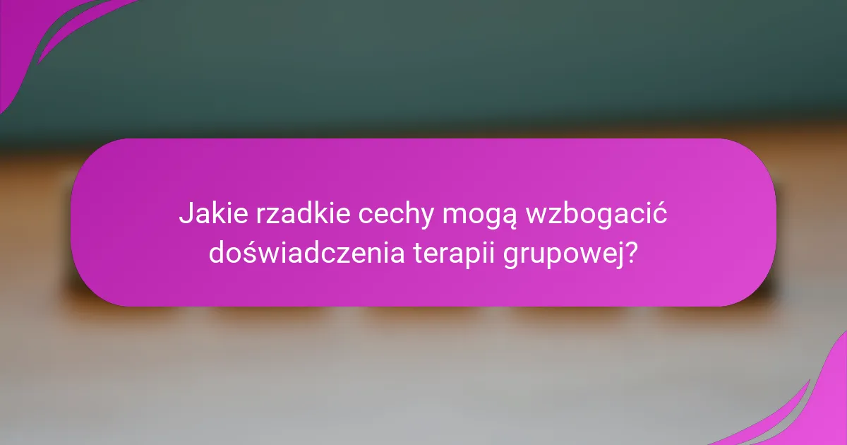 Jakie rzadkie cechy mogą wzbogacić doświadczenia terapii grupowej?