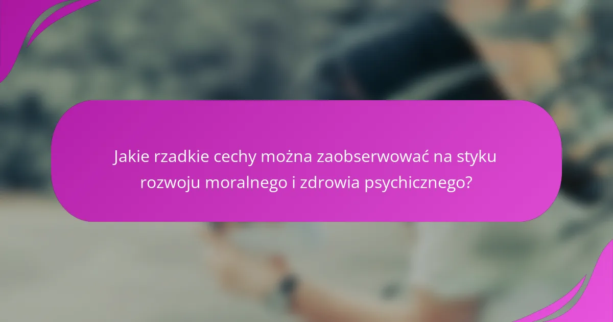 Jakie rzadkie cechy można zaobserwować na styku rozwoju moralnego i zdrowia psychicznego?