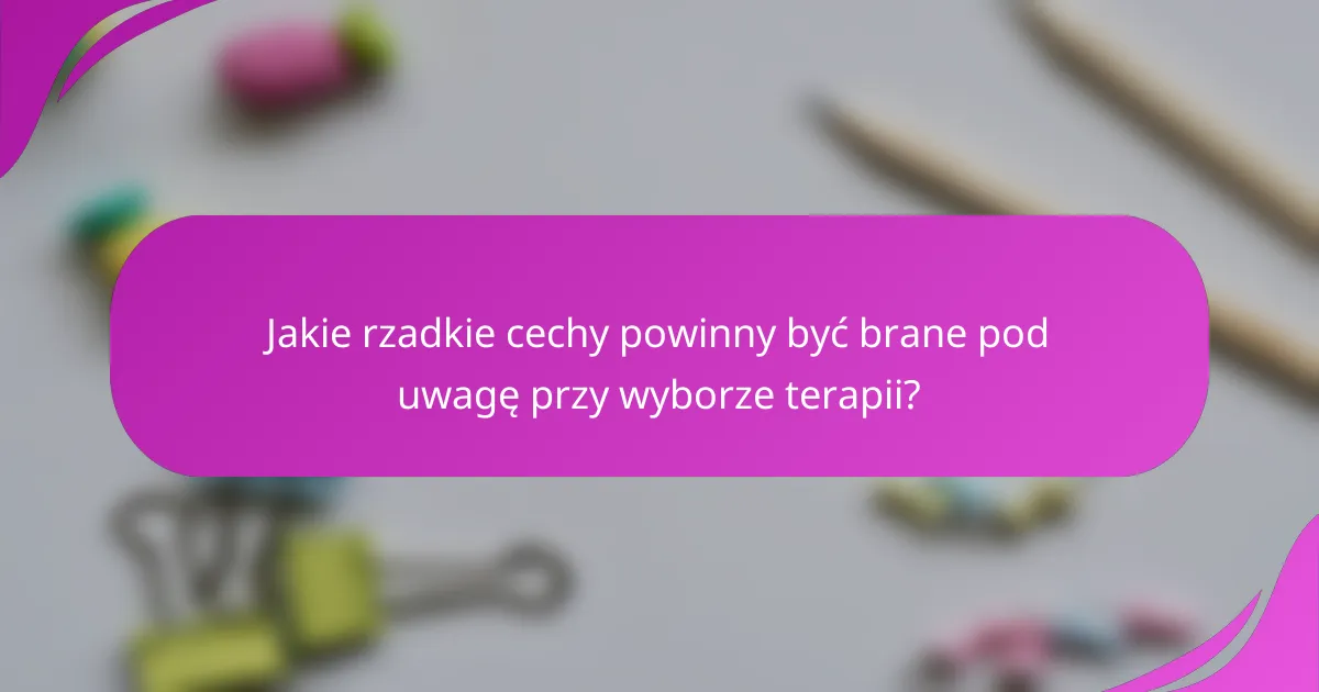 Jakie rzadkie cechy powinny być brane pod uwagę przy wyborze terapii?