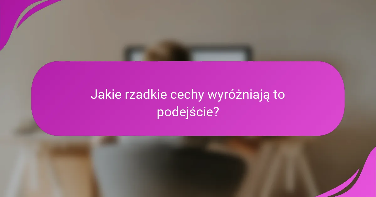 Jakie rzadkie cechy wyróżniają to podejście?