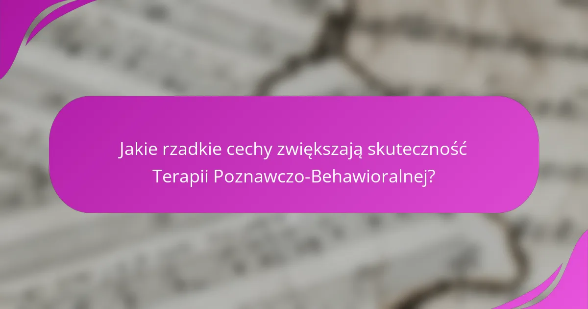 Jakie rzadkie cechy zwiększają skuteczność Terapii Poznawczo-Behawioralnej?