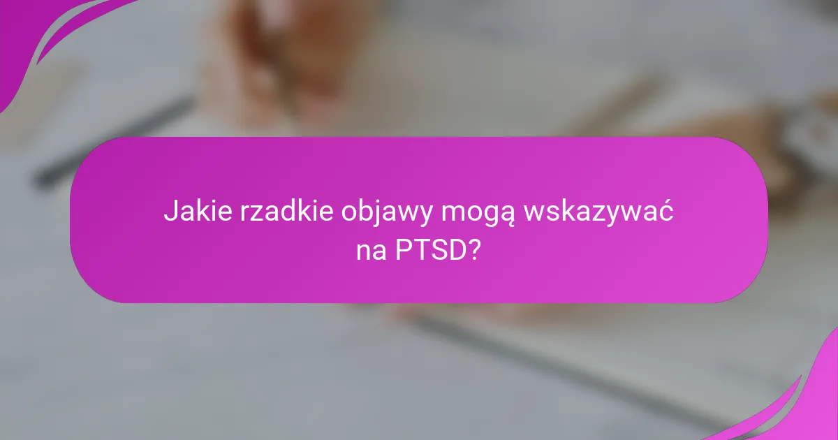 Jakie rzadkie objawy mogą wskazywać na PTSD?