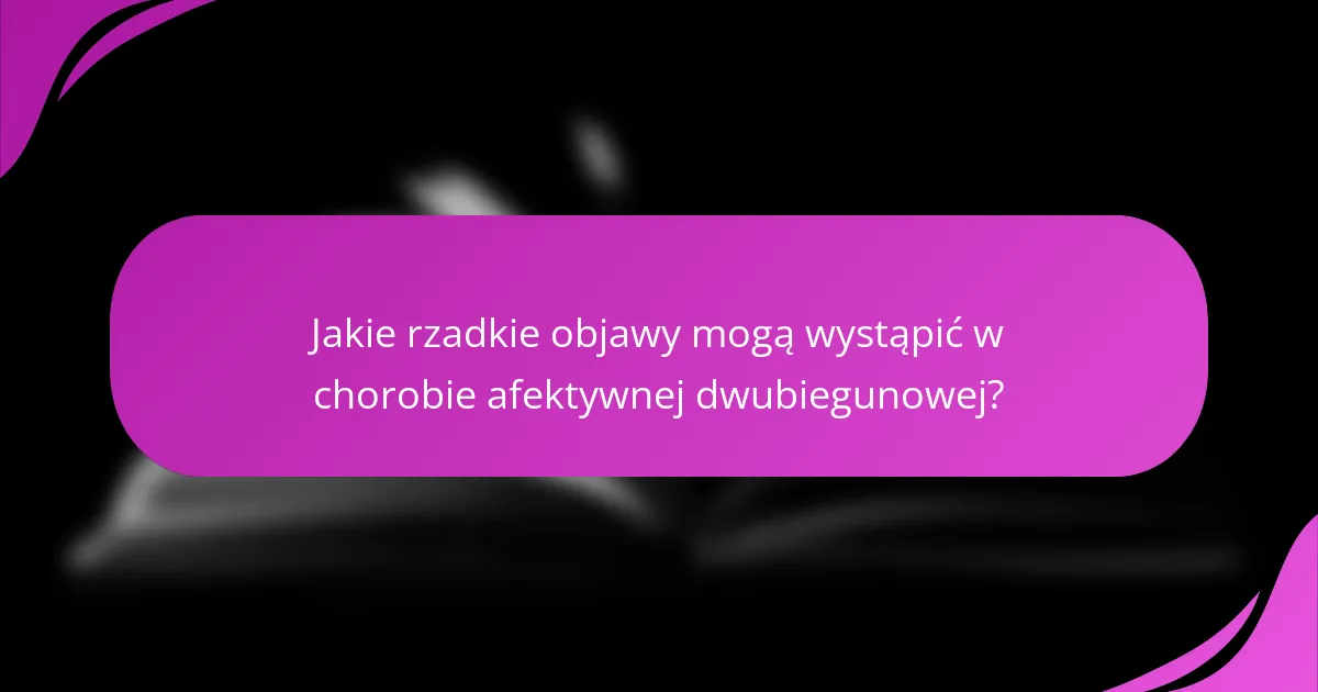 Jakie rzadkie objawy mogą wystąpić w chorobie afektywnej dwubiegunowej?